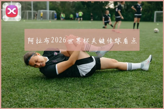 阿拉布2026世界杯关键传球看点