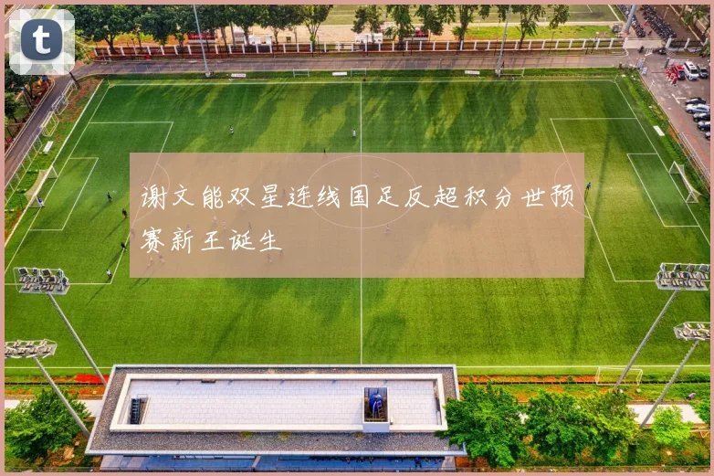 谢文能双星连线国足反超积分世预赛新王诞生