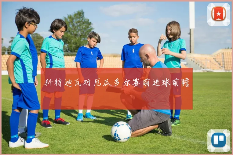 科特迪瓦对厄瓜多尔赛前进球前瞻