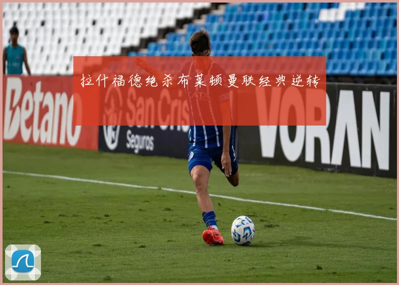 拉什福德绝杀布莱顿曼联经典逆转