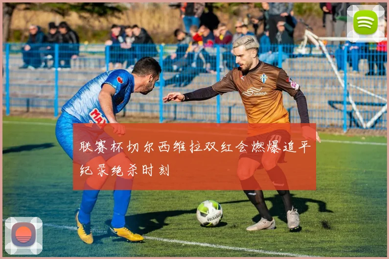 联赛杯切尔西维拉双红会燃爆追平纪录绝杀时刻