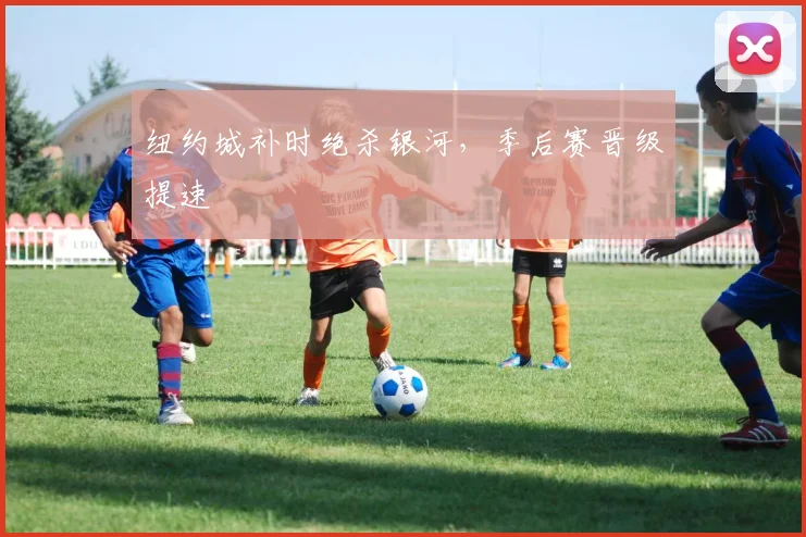 纽约城补时绝杀银河，季后赛晋级提速