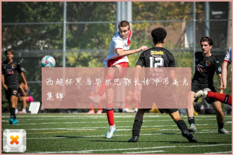 西超杯黑马毕尔巴鄂长传冲吊高光集锦