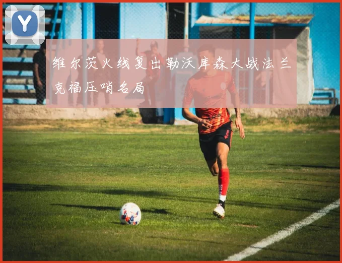 维尔茨火线复出勒沃库森大战法兰克福压哨名局