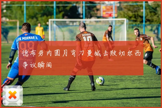 德布劳内圆月弯刀曼城击败切尔西争议瞬间
