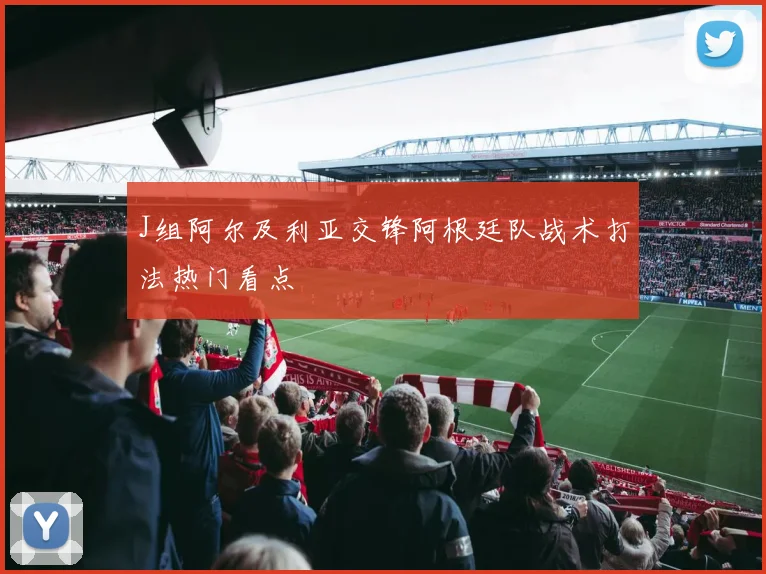 J组阿尔及利亚交锋阿根廷队战术打法热门看点