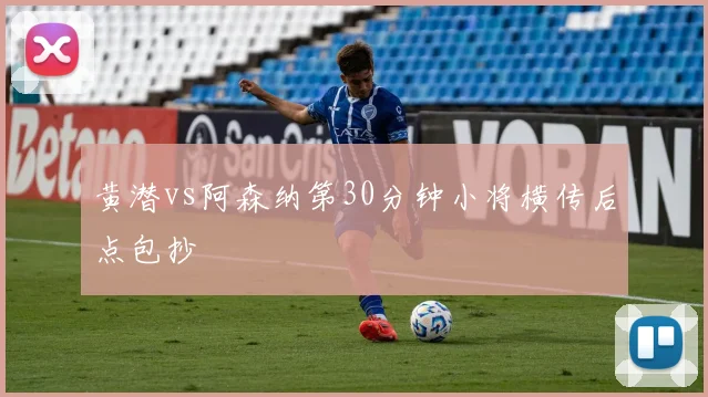 黄潜vs阿森纳第30分钟小将横传后点包抄