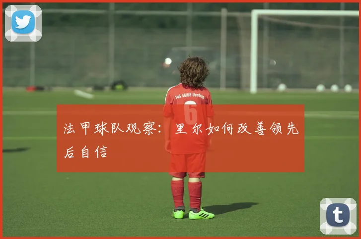 法甲球队观察：里尔如何改善领先后自信