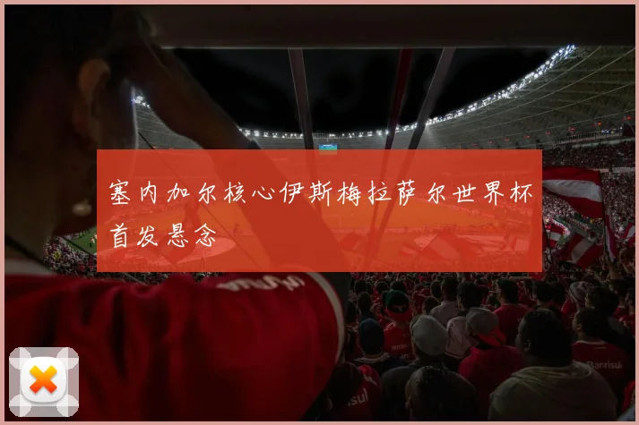 塞内加尔核心伊斯梅拉萨尔世界杯首发悬念