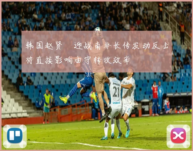 韩国赵贤祐迎战南非长传发动反击将直接影响由守转攻效率