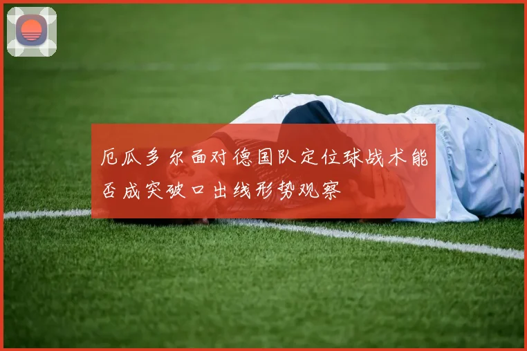 厄瓜多尔面对德国队定位球战术能否成突破口出线形势观察