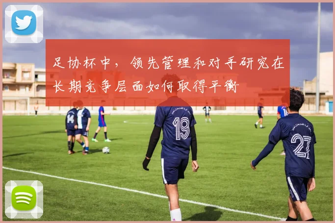 足协杯中，领先管理和对手研究在长期竞争层面如何取得平衡