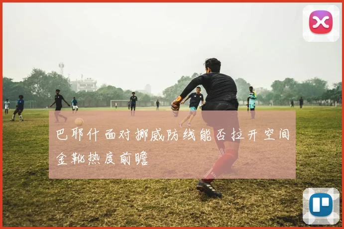 巴耶什面对挪威防线能否拉开空间金靴热度前瞻