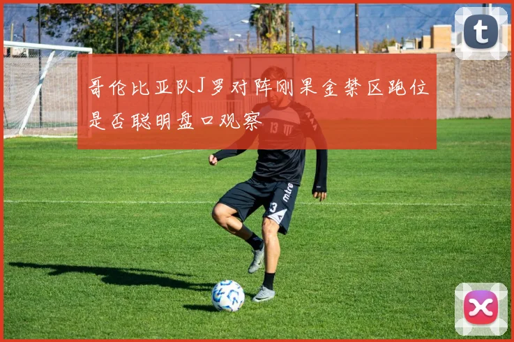 哥伦比亚队J罗对阵刚果金禁区跑位是否聪明盘口观察