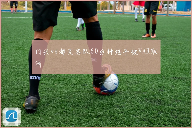 门兴vs都灵客队60分钟绝平被VAR取消