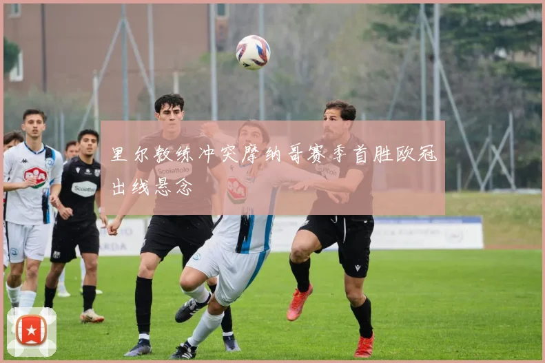 里尔教练冲突摩纳哥赛季首胜欧冠出线悬念
