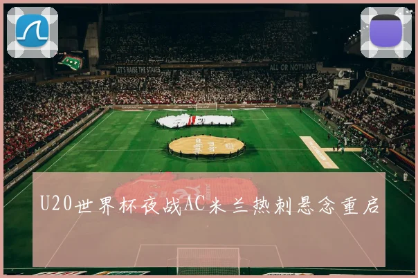 U20世界杯夜战AC米兰热刺悬念重启