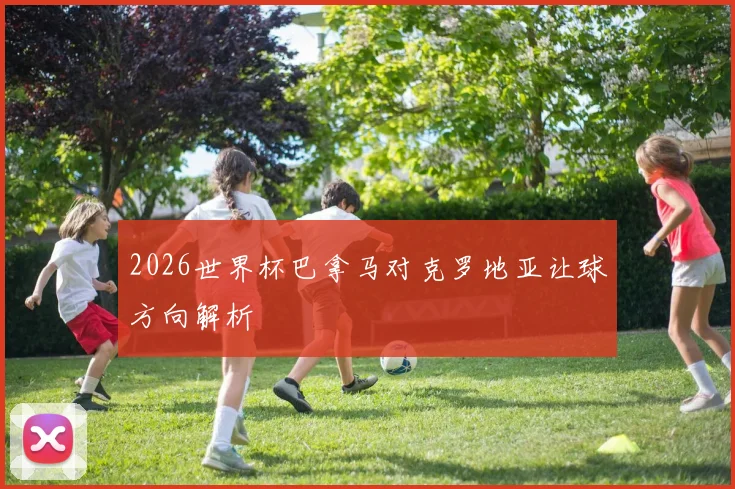 2026世界杯巴拿马对克罗地亚让球方向解析