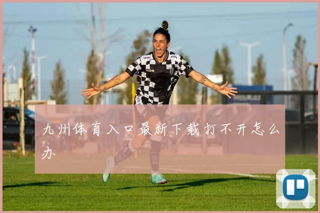 九州体育入口最新下载打不开怎么办