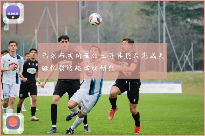 巴尔布埃纳面对土耳其能否完成关键拦截边路回防研判
