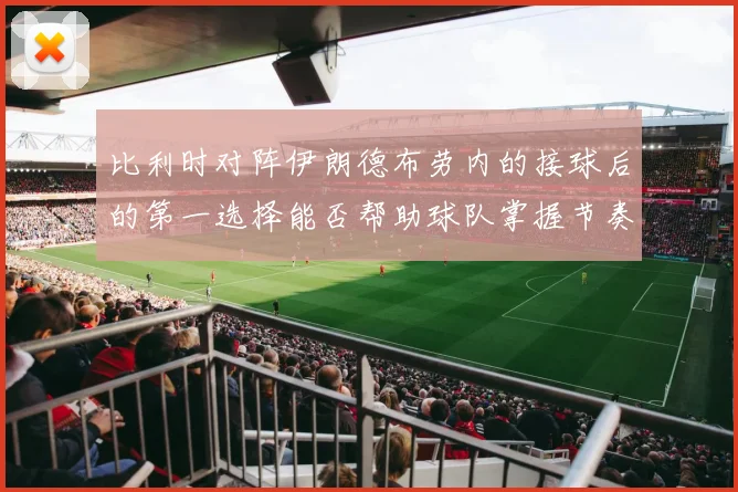 比利时对阵伊朗德布劳内的接球后的第一选择能否帮助球队掌握节奏