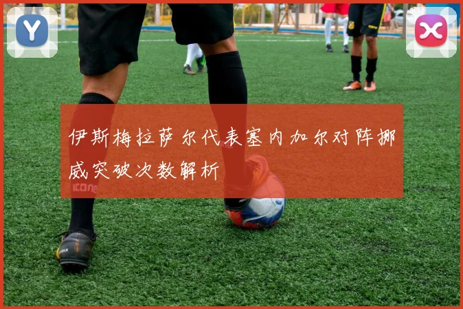 伊斯梅拉萨尔代表塞内加尔对阵挪威突破次数解析