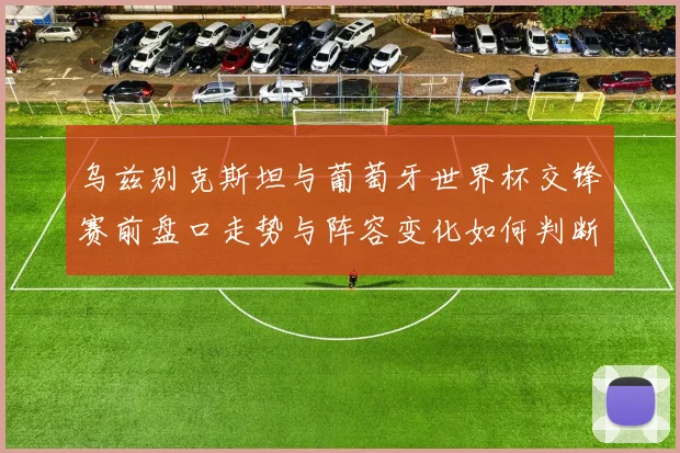 乌兹别克斯坦与葡萄牙世界杯交锋赛前盘口走势与阵容变化如何判断
