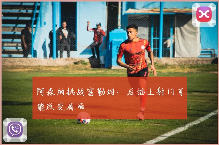 阿森纳挑战富勒姆，后插上射门可能改变局面