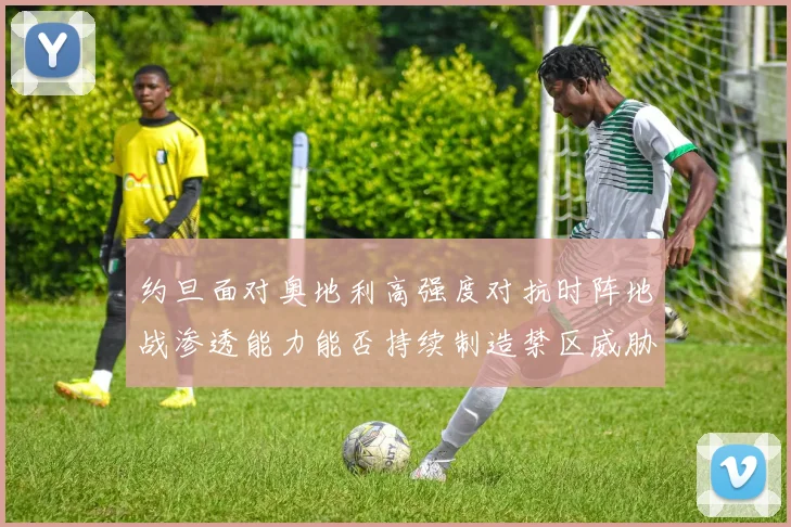 约旦面对奥地利高强度对抗时阵地战渗透能力能否持续制造禁区威胁