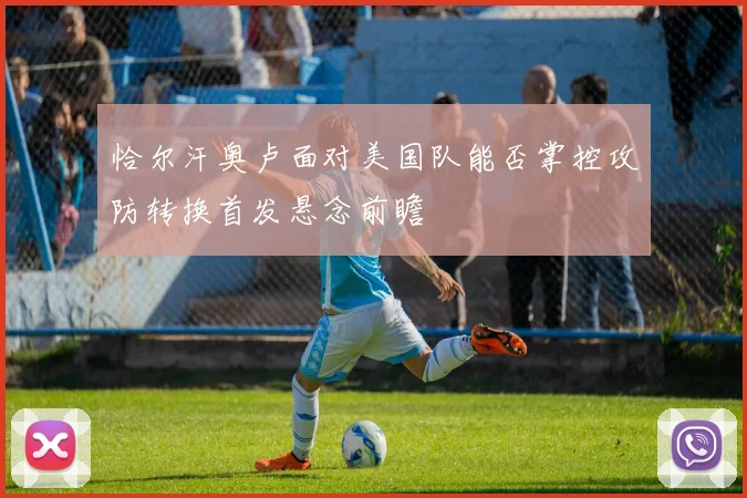 恰尔汗奥卢面对美国队能否掌控攻防转换首发悬念前瞻