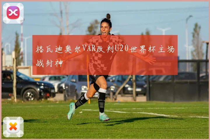 格瓦迪奥尔VAR改判U20世界杯主场战封神