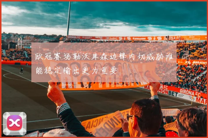 欧冠赛场勒沃库森边锋内切威胁谁能稳定输出更为重要