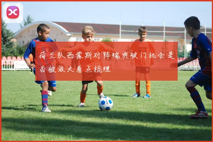 荷兰队西蒙斯对阵瑞典破门机会是否被放大看点梳理