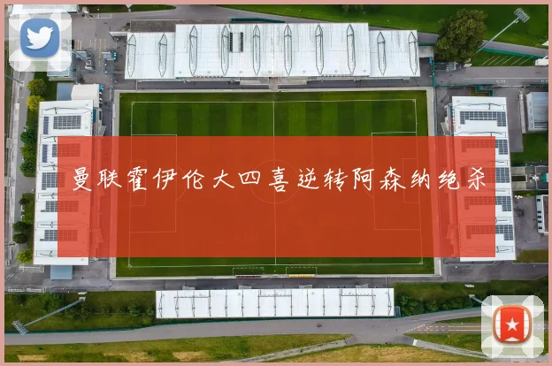曼联霍伊伦大四喜逆转阿森纳绝杀