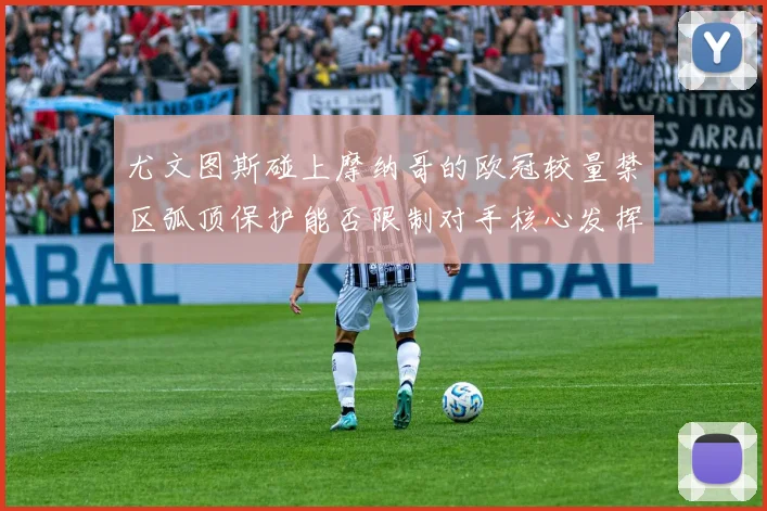 尤文图斯碰上摩纳哥的欧冠较量禁区弧顶保护能否限制对手核心发挥