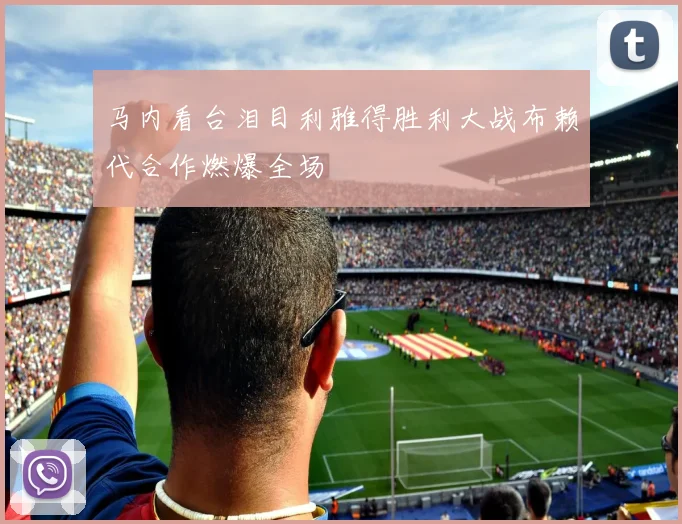 马内看台泪目利雅得胜利大战布赖代合作燃爆全场