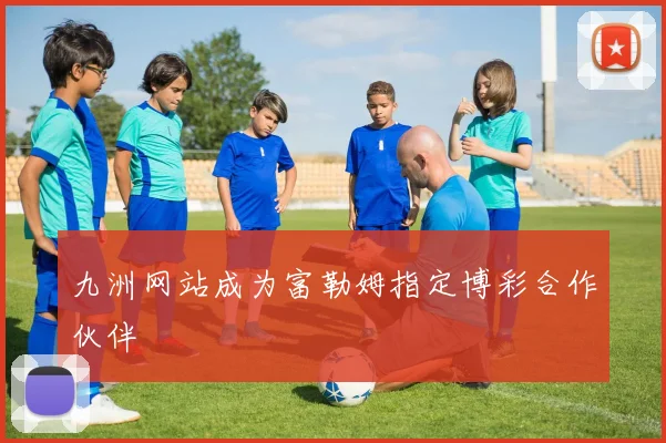 九洲网站成为富勒姆指定博彩合作伙伴