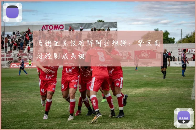 马德里竞技对阵阿拉维斯，禁区前沿控制成关键