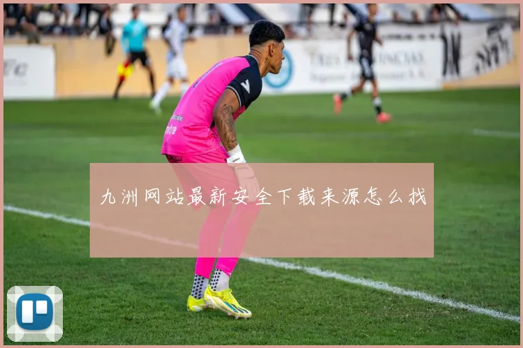 九洲网站最新安全下载来源怎么找