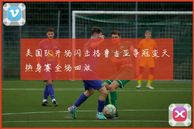美国队开场闪击格鲁吉亚争冠变天热身赛全场回放