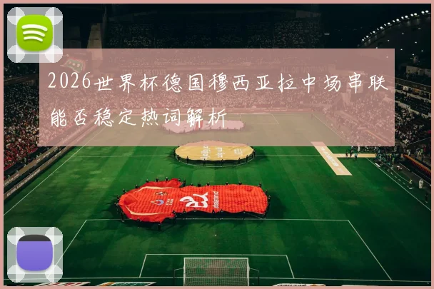 2026世界杯德国穆西亚拉中场串联能否稳定热词解析
