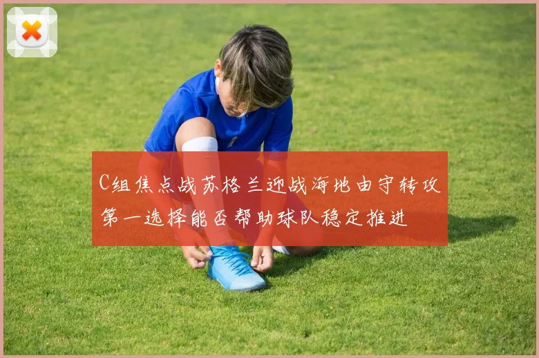 C组焦点战苏格兰迎战海地由守转攻第一选择能否帮助球队稳定推进