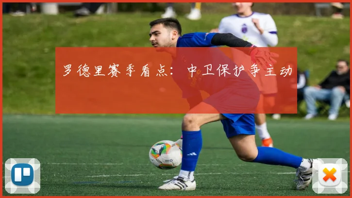 罗德里赛季看点：中卫保护争主动