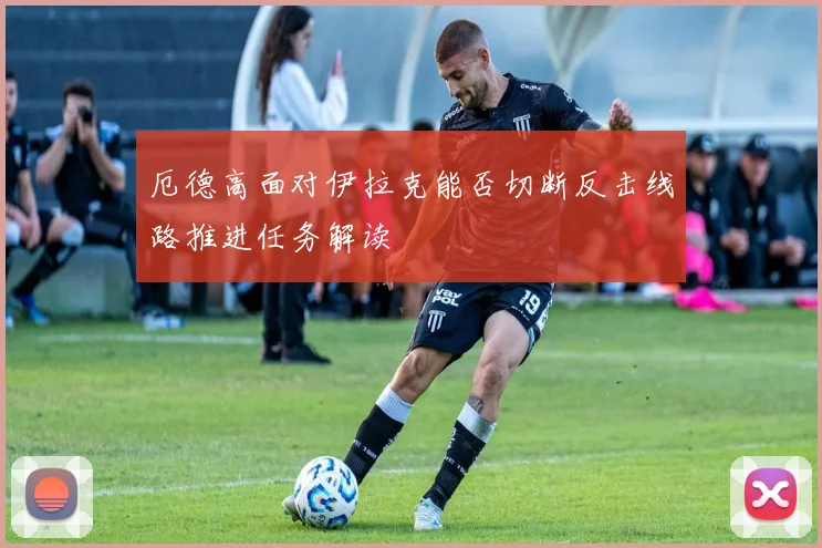 厄德高面对伊拉克能否切断反击线路推进任务解读