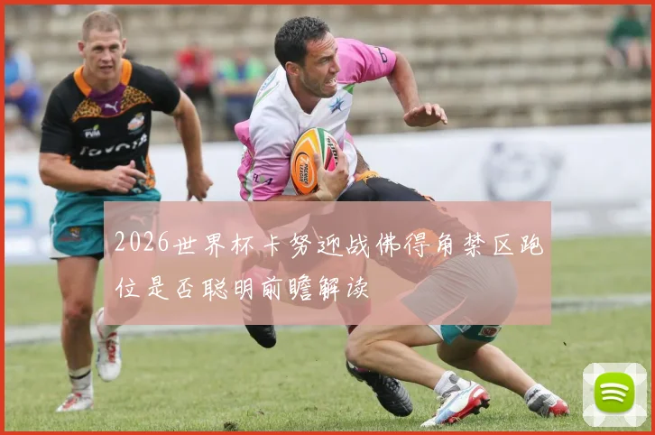 2026世界杯卡努迎战佛得角禁区跑位是否聪明前瞻解读