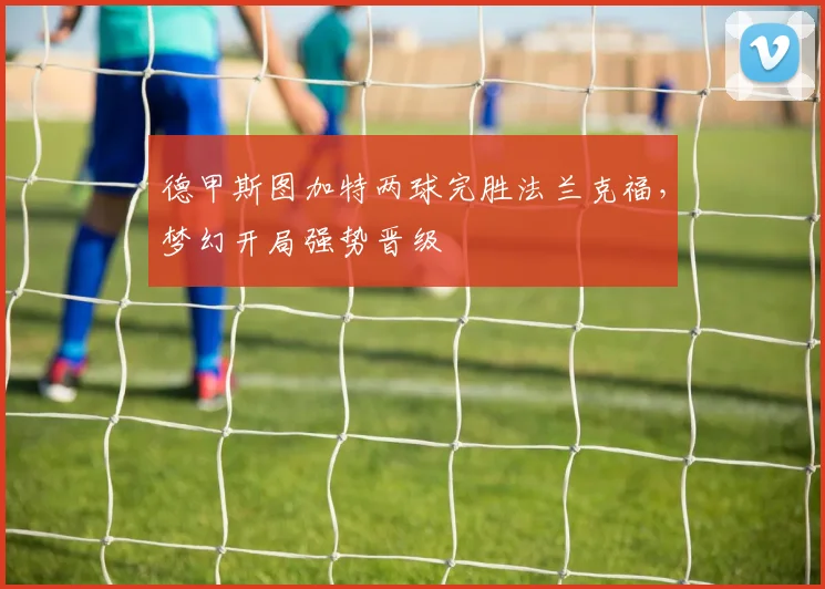 德甲斯图加特两球完胜法兰克福，梦幻开局强势晋级