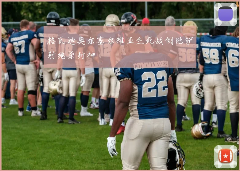 格瓦迪奥尔塞尔维亚生死战倒地铲射绝杀封神