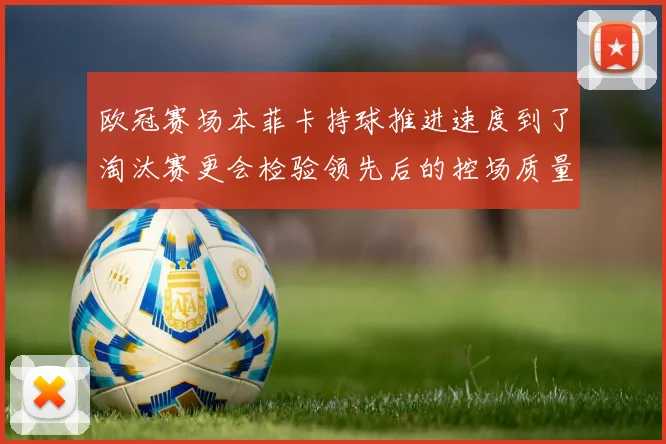 欧冠赛场本菲卡持球推进速度到了淘汰赛更会检验领先后的控场质量