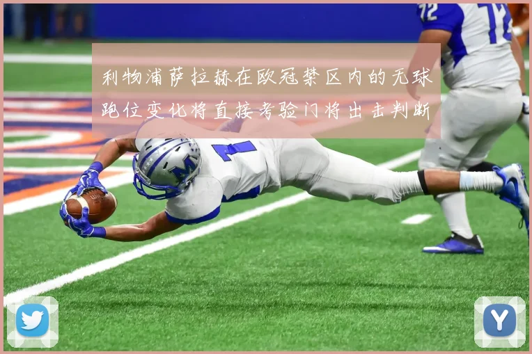 利物浦萨拉赫在欧冠禁区内的无球跑位变化将直接考验门将出击判断