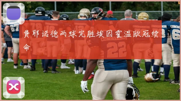 费耶诺德两球完胜埃因霍温欧冠续命